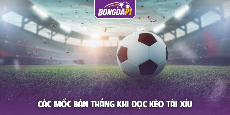Các mốc bàn thắng khi đọc kèo Tài xỉu